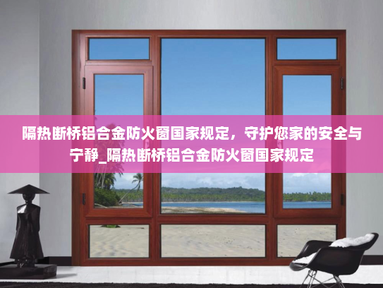 隔热断桥铝合金防火窗国家规定，守护您家的安全与宁静_隔热断桥铝合金防火窗国家规定