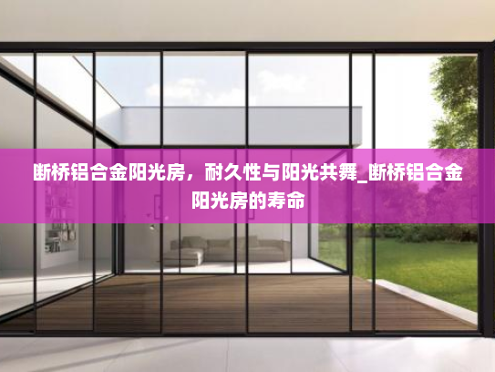 断桥铝合金阳光房，耐久性与阳光共舞_断桥铝合金阳光房的寿命