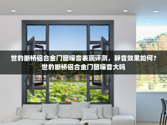 世豹断桥铝合金门窗噪音表现评测，静音效果如何？世豹断桥铝合金门窗噪音大吗