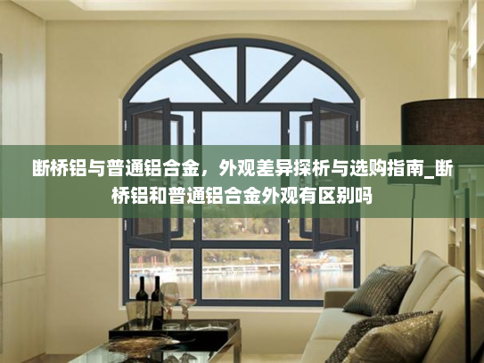 断桥铝与普通铝合金，外观差异探析与选购指南_断桥铝和普通铝合金外观有区别吗