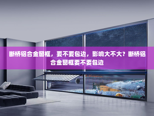 断桥铝合金窗框，要不要包边，影响大不大？断桥铝合金窗框要不要包边