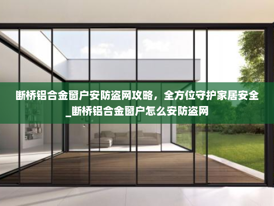 断桥铝合金窗户安防盗网攻略，全方位守护家居安全_断桥铝合金窗户怎么安防盗网