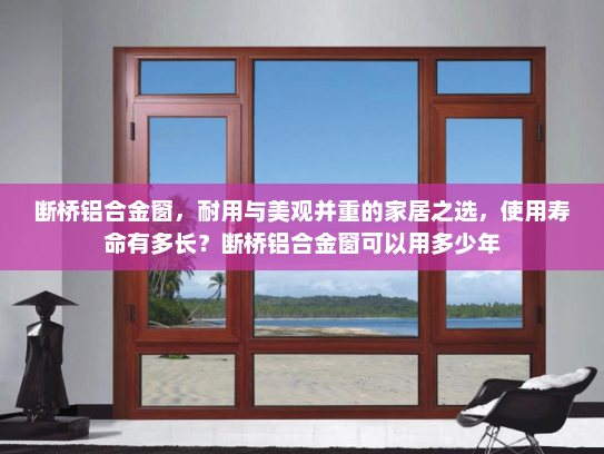 断桥铝合金窗，耐用与美观并重的家居之选，使用寿命有多长？断桥铝合金窗可以用多少年