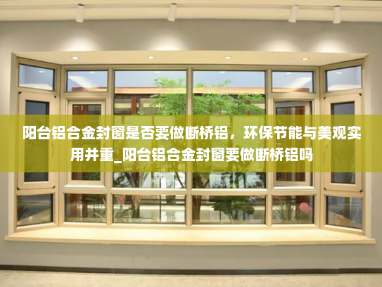 阳台铝合金封窗是否要做断桥铝，环保节能与美观实用并重_阳台铝合金封窗要做断桥铝吗