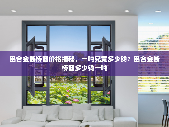 铝合金断桥窗价格揭秘，一吨究竟多少钱？铝合金断桥窗多少钱一吨