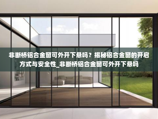 非断桥铝合金窗可外开下悬吗？揭秘铝合金窗的开启方式与安全性_非断桥铝合金窗可外开下悬吗
