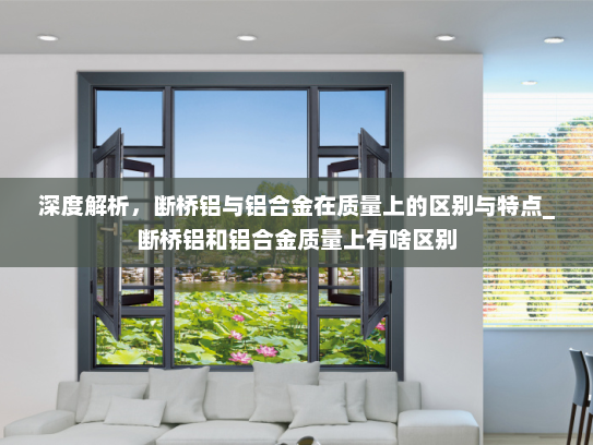 深度解析，断桥铝与铝合金在质量上的区别与特点_断桥铝和铝合金质量上有啥区别