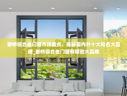 断桥铝合金门窗市场盘点，揭秘国内外十大知名大品牌_断桥铝合金门窗有哪些大品牌