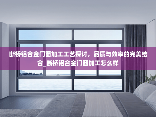 断桥铝合金门窗加工工艺探讨，品质与效率的完美结合_断桥铝合金门窗加工怎么样