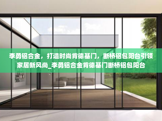 李勇铝合金，打造时尚肯德基门，断桥铝包阳台引领家居新风尚_李勇铝合金肯德基门断桥铝包阳台