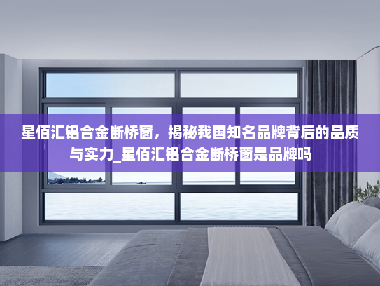星佰汇铝合金断桥窗，揭秘我国知名品牌背后的品质与实力_星佰汇铝合金断桥窗是品牌吗