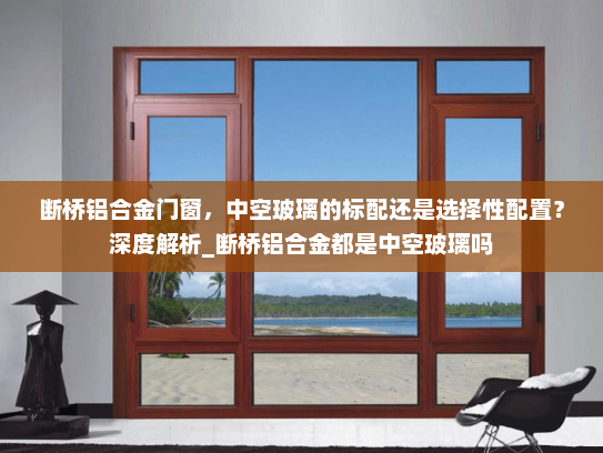 断桥铝合金门窗，中空玻璃的标配还是选择性配置？深度解析_断桥铝合金都是中空玻璃吗