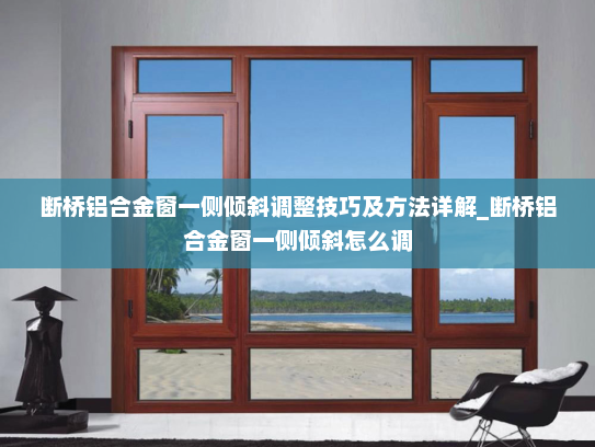 断桥铝合金窗一侧倾斜调整技巧及方法详解_断桥铝合金窗一侧倾斜怎么调