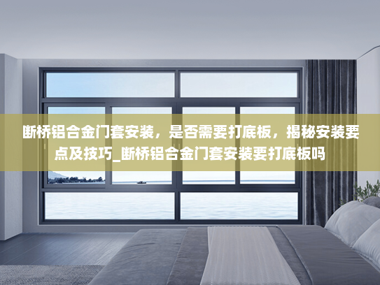 断桥铝合金门套安装，是否需要打底板，揭秘安装要点及技巧_断桥铝合金门套安装要打底板吗