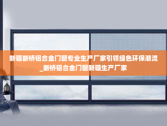 新疆断桥铝合金门窗专业生产厂家引领绿色环保潮流_断桥铝合金门窗新疆生产厂家