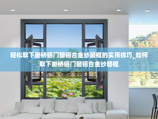 轻松取下断桥铝门窗铝合金纱窗框的实用技巧_如何取下断桥铝门窗铝合金纱窗框