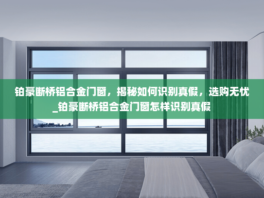 铂豪断桥铝合金门窗，揭秘如何识别真假，选购无忧_铂豪断桥铝合金门窗怎样识别真假