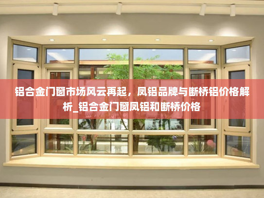 铝合金门窗市场风云再起，凤铝品牌与断桥铝价格解析_铝合金门窗凤铝和断桥价格