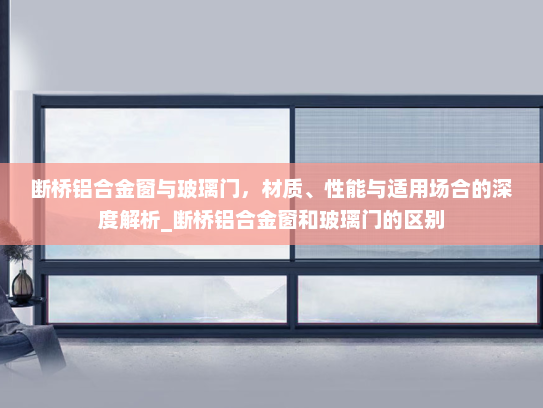 断桥铝合金窗与玻璃门，材质、性能与适用场合的深度解析_断桥铝合金窗和玻璃门的区别