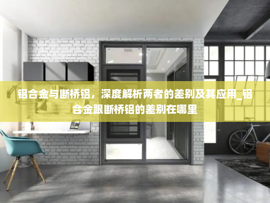 铝合金与断桥铝，深度解析两者的差别及其应用_铝合金跟断桥铝的差别在哪里
