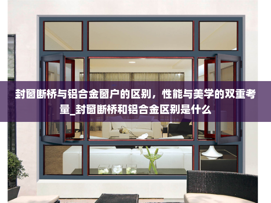 封窗断桥与铝合金窗户的区别，性能与美学的双重考量_封窗断桥和铝合金区别是什么
