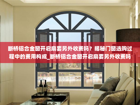 断桥铝合金窗开启扇要另外收费吗？揭秘门窗选购过程中的费用构成_断桥铝合金窗开启扇要另外收费吗