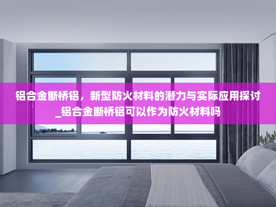 铝合金断桥铝，新型防火材料的潜力与实际应用探讨_铝合金断桥铝可以作为防火材料吗