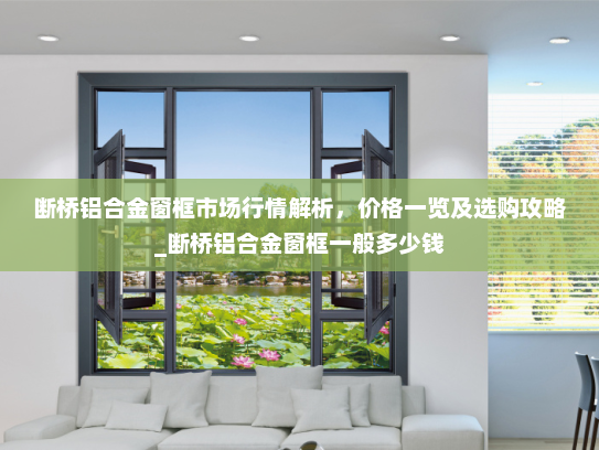 断桥铝合金窗框市场行情解析，价格一览及选购攻略_断桥铝合金窗框一般多少钱