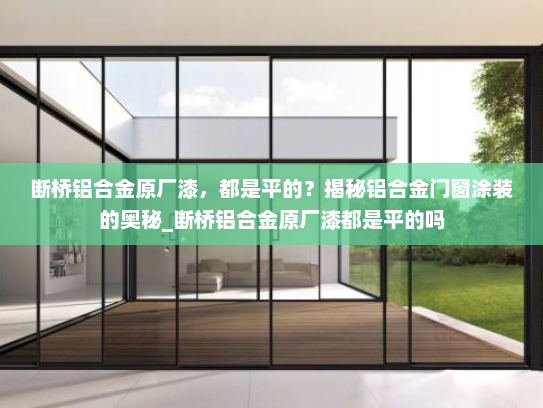 断桥铝合金原厂漆，都是平的？揭秘铝合金门窗涂装的奥秘_断桥铝合金原厂漆都是平的吗