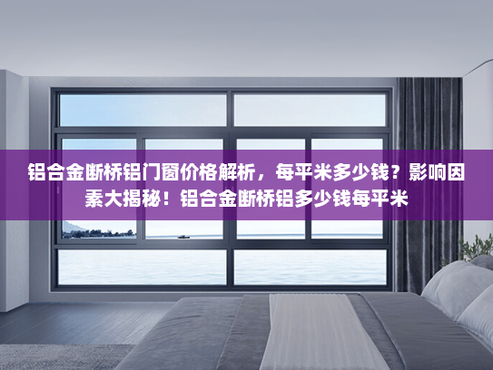 铝合金断桥铝门窗价格解析，每平米多少钱？影响因素大揭秘！铝合金断桥铝多少钱每平米
