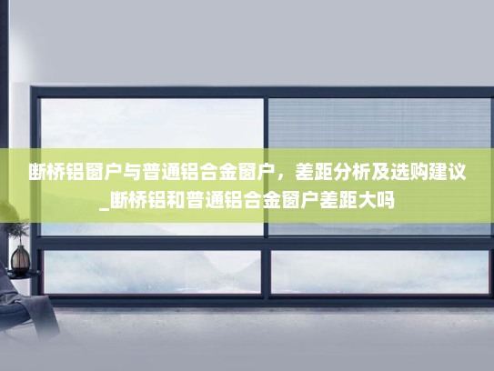 断桥铝窗户与普通铝合金窗户，差距分析及选购建议_断桥铝和普通铝合金窗户差距大吗