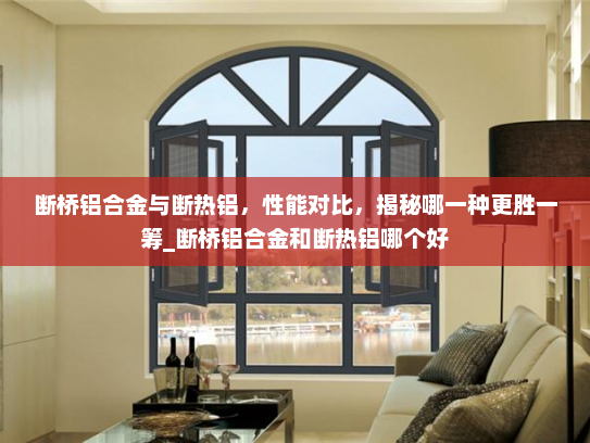 断桥铝合金与断热铝，性能对比，揭秘哪一种更胜一筹_断桥铝合金和断热铝哪个好
