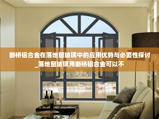断桥铝合金在落地窗玻璃中的应用优势与必要性探讨_落地窗玻璃用断桥铝合金可以不