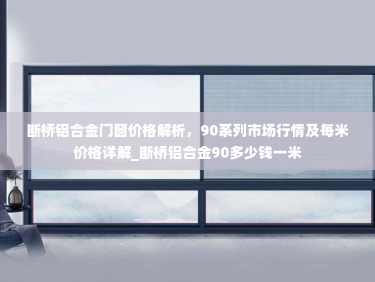 断桥铝合金门窗价格解析，90系列市场行情及每米价格详解_断桥铝合金90多少钱一米