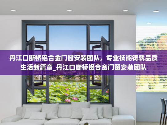 丹江口断桥铝合金门窗安装团队，专业技能铸就品质生活新篇章_丹江口断桥铝合金门窗安装团队