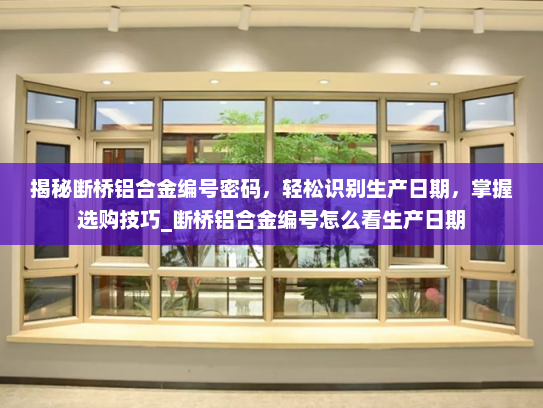 揭秘断桥铝合金编号密码，轻松识别生产日期，掌握选购技巧_断桥铝合金编号怎么看生产日期