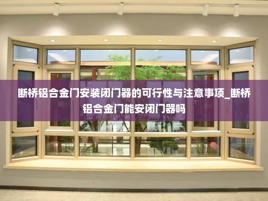 断桥铝合金门安装闭门器的可行性与注意事项_断桥铝合金门能安闭门器吗