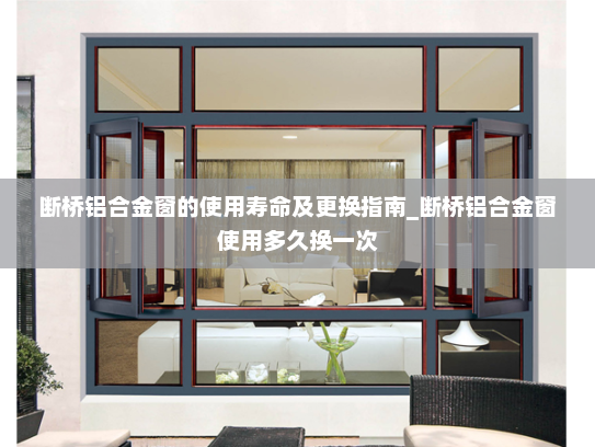 断桥铝合金窗的使用寿命及更换指南_断桥铝合金窗使用多久换一次