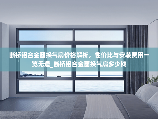 断桥铝合金窗换气扇价格解析，性价比与安装费用一览无遗_断桥铝合金窗换气扇多少钱