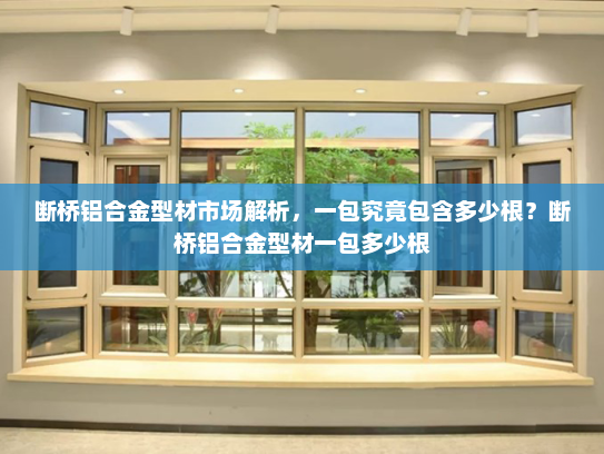 断桥铝合金型材市场解析，一包究竟包含多少根？断桥铝合金型材一包多少根