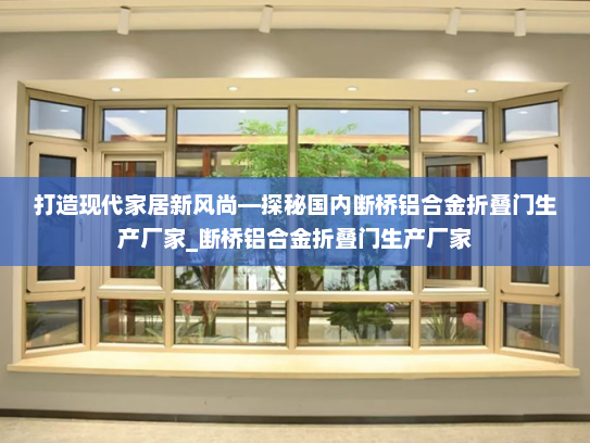 打造现代家居新风尚—探秘国内断桥铝合金折叠门生产厂家_断桥铝合金折叠门生产厂家