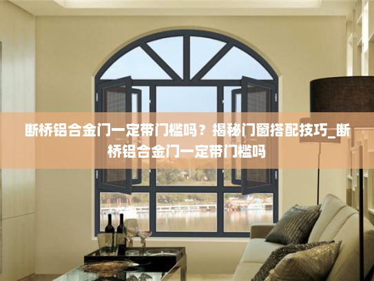 断桥铝合金门一定带门槛吗？揭秘门窗搭配技巧_断桥铝合金门一定带门槛吗