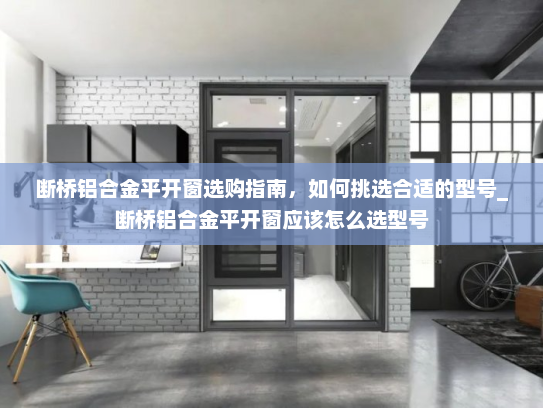 断桥铝合金平开窗选购指南，如何挑选合适的型号_断桥铝合金平开窗应该怎么选型号