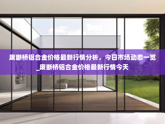 废断桥铝合金价格最新行情分析，今日市场动态一览_废断桥铝合金价格最新行情今天