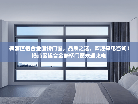 杨浦区铝合金断桥门窗，品质之选，欢迎来电咨询！杨浦区铝合金断桥门窗欢迎来电