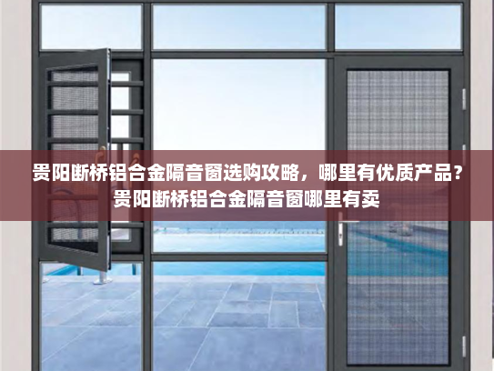 贵阳断桥铝合金隔音窗选购攻略，哪里有优质产品？贵阳断桥铝合金隔音窗哪里有卖