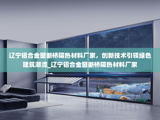 辽宁铝合金窗断桥隔热材料厂家，创新技术引领绿色建筑潮流_辽宁铝合金窗断桥隔热材料厂家