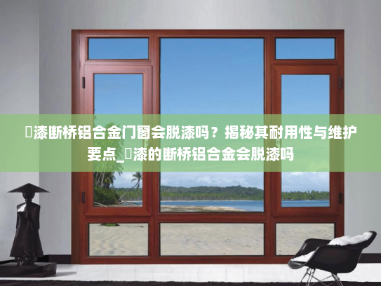 焗漆断桥铝合金门窗会脱漆吗？揭秘其耐用性与维护要点_焗漆的断桥铝合金会脱漆吗