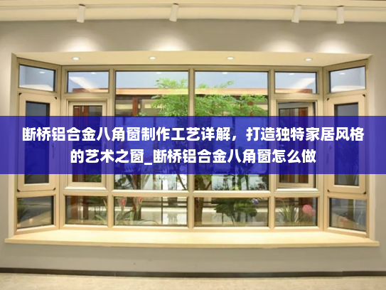 断桥铝合金八角窗制作工艺详解，打造独特家居风格的艺术之窗_断桥铝合金八角窗怎么做