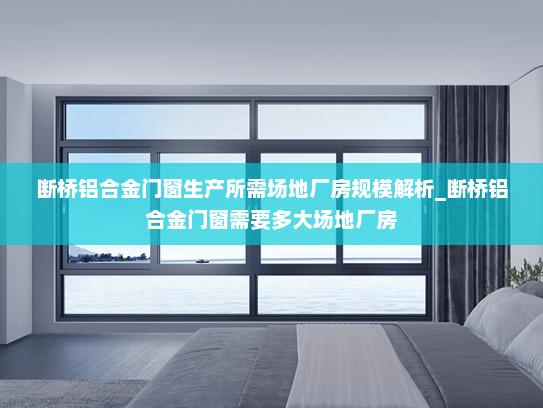 断桥铝合金门窗生产所需场地厂房规模解析_断桥铝合金门窗需要多大场地厂房